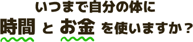 いつまでも自分の体に時間とお金を使いますか？