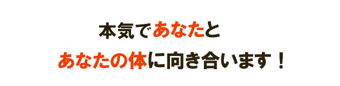 あなたの体と向き合い根本からの改善を目指します！